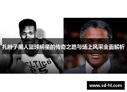 扎辫子黑人篮球明星的传奇之路与场上风采全面解析