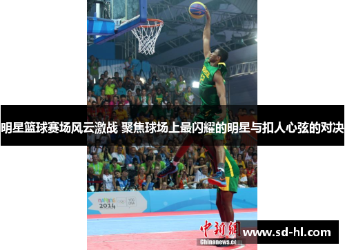 明星篮球赛场风云激战 聚焦球场上最闪耀的明星与扣人心弦的对决