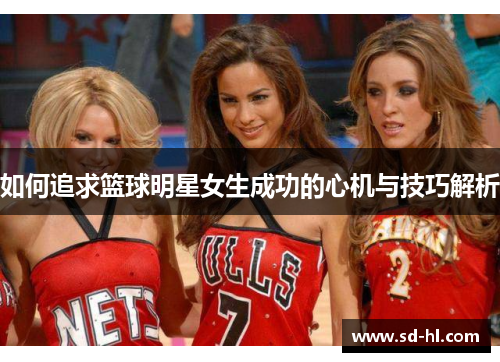 如何追求篮球明星女生成功的心机与技巧解析