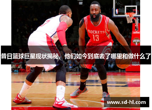 昔日篮球巨星现状揭秘，他们如今到底去了哪里和做什么了