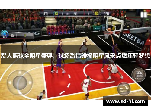 潮人篮球全明星盛典：球场激情碰撞明星风采点燃年轻梦想