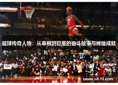篮球传奇人物：从草根到巨星的奋斗故事与辉煌成就