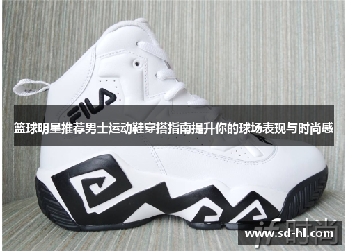 篮球明星推荐男士运动鞋穿搭指南提升你的球场表现与时尚感