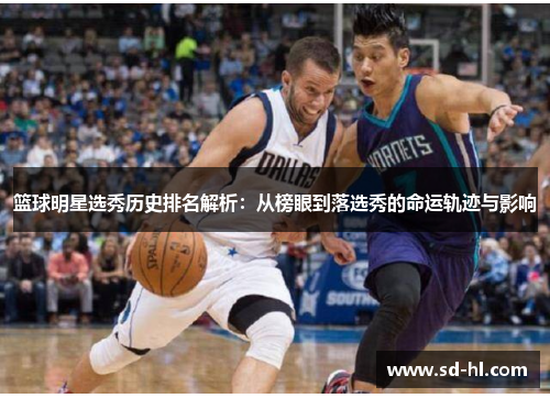 篮球明星选秀历史排名解析：从榜眼到落选秀的命运轨迹与影响