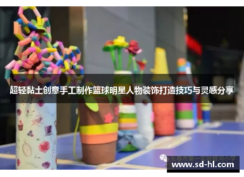 超轻黏土创意手工制作篮球明星人物装饰打造技巧与灵感分享