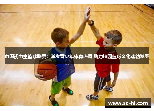 中国初中生篮球联赛：激发青少年体育热情 助力校园篮球文化蓬勃发展